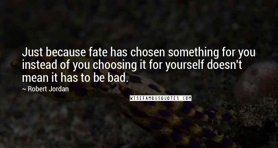 Robert Jordan Quotes: Just because fate has chosen something for you instead of you choosing it for yourself doesn't mean it has to be bad.