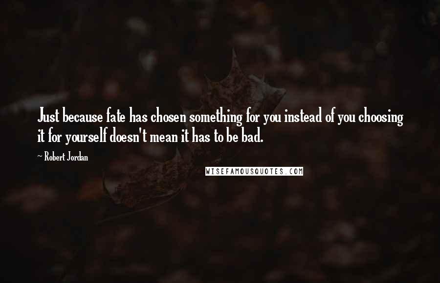 Robert Jordan Quotes: Just because fate has chosen something for you instead of you choosing it for yourself doesn't mean it has to be bad.