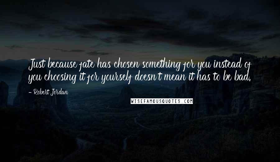 Robert Jordan Quotes: Just because fate has chosen something for you instead of you choosing it for yourself doesn't mean it has to be bad.