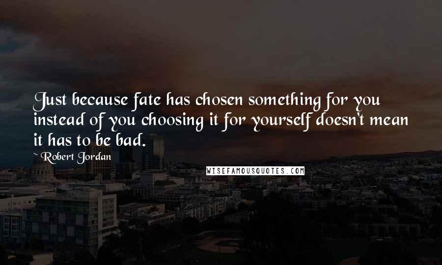 Robert Jordan Quotes: Just because fate has chosen something for you instead of you choosing it for yourself doesn't mean it has to be bad.