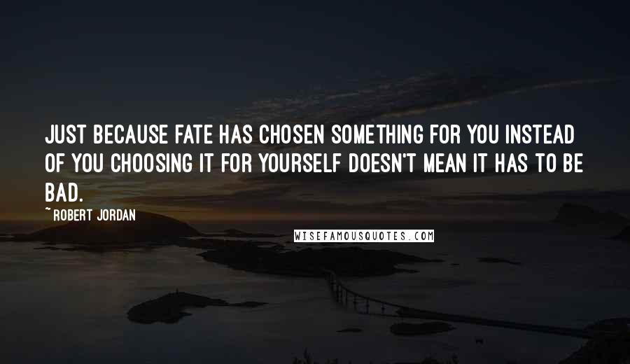 Robert Jordan Quotes: Just because fate has chosen something for you instead of you choosing it for yourself doesn't mean it has to be bad.