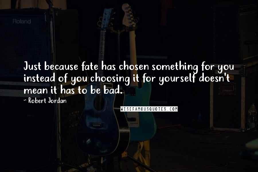 Robert Jordan Quotes: Just because fate has chosen something for you instead of you choosing it for yourself doesn't mean it has to be bad.
