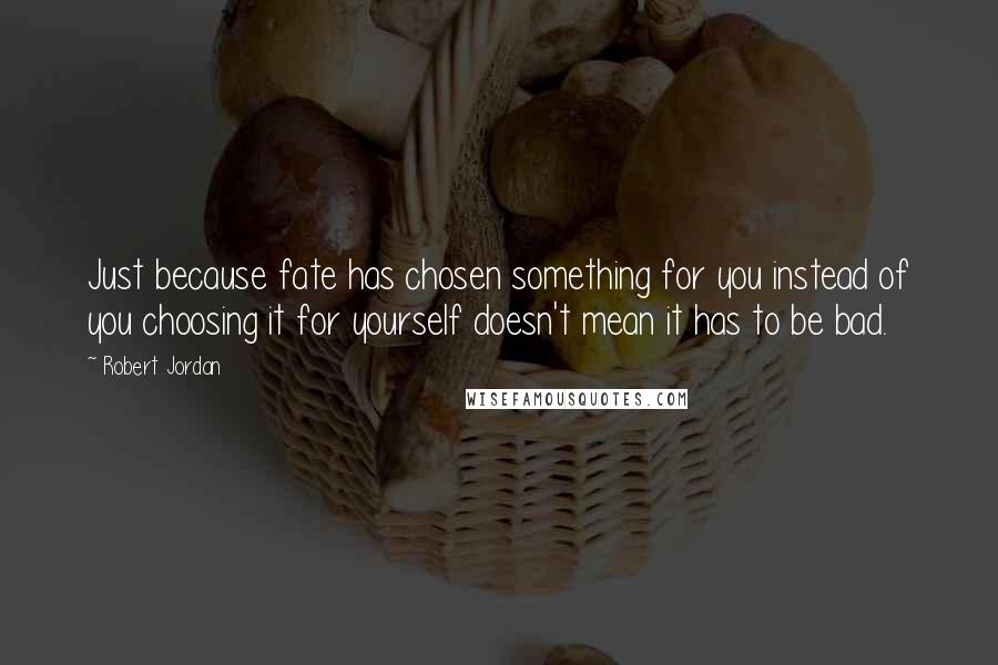 Robert Jordan Quotes: Just because fate has chosen something for you instead of you choosing it for yourself doesn't mean it has to be bad.