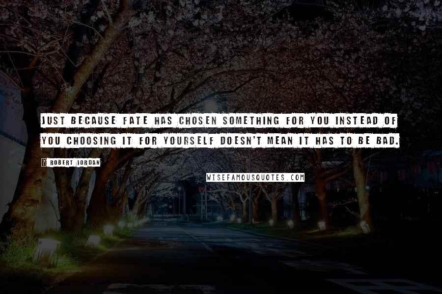 Robert Jordan Quotes: Just because fate has chosen something for you instead of you choosing it for yourself doesn't mean it has to be bad.