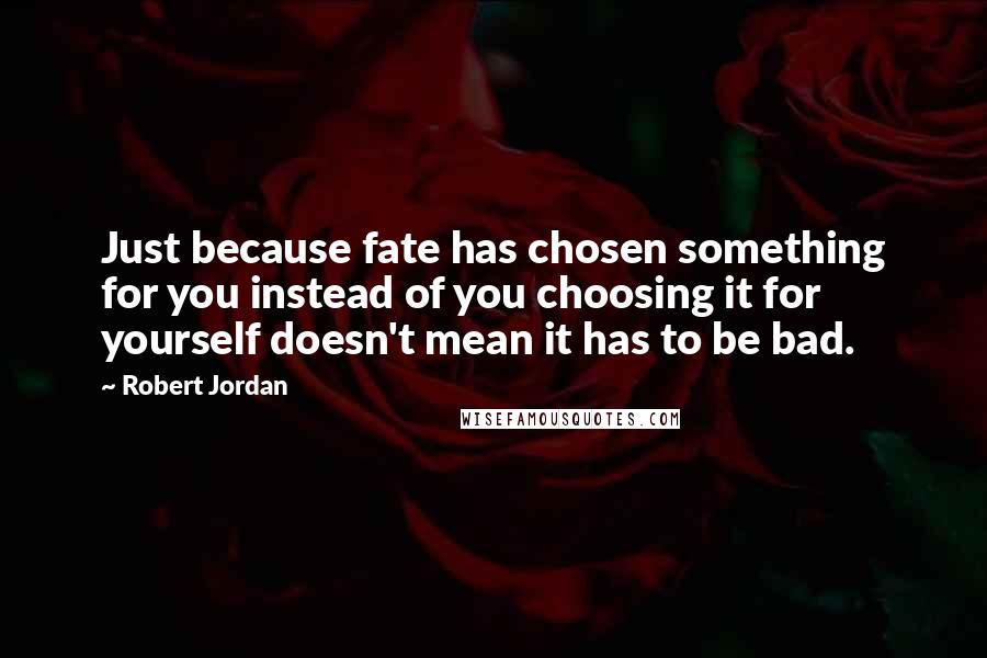Robert Jordan Quotes: Just because fate has chosen something for you instead of you choosing it for yourself doesn't mean it has to be bad.