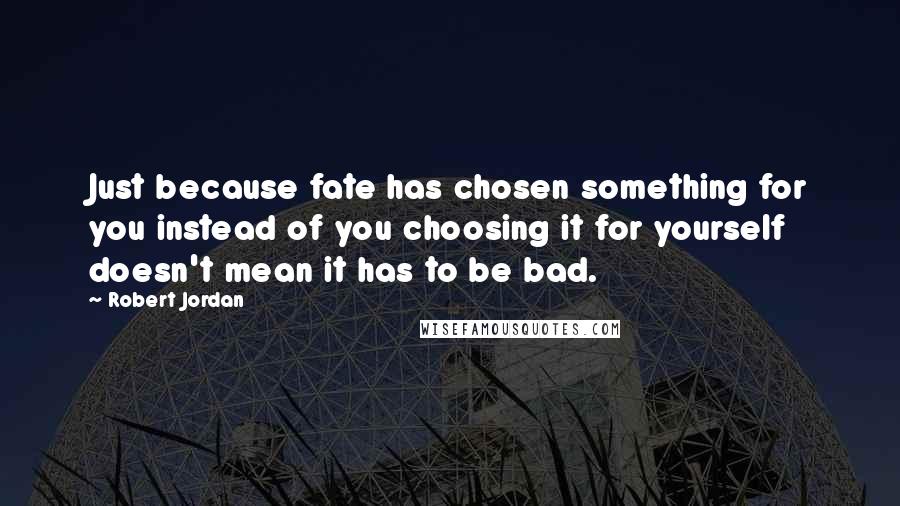 Robert Jordan Quotes: Just because fate has chosen something for you instead of you choosing it for yourself doesn't mean it has to be bad.
