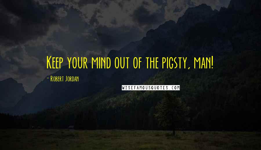 Robert Jordan Quotes: Keep your mind out of the pigsty, man!