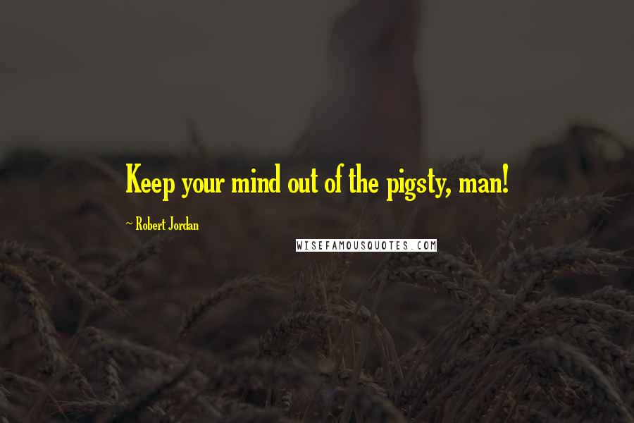 Robert Jordan Quotes: Keep your mind out of the pigsty, man!