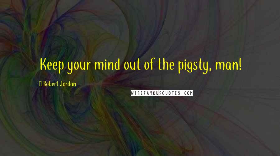 Robert Jordan Quotes: Keep your mind out of the pigsty, man!