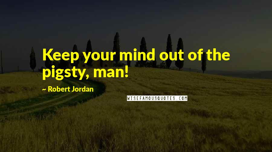 Robert Jordan Quotes: Keep your mind out of the pigsty, man!