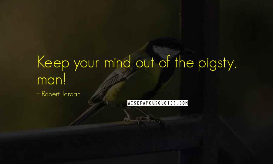 Robert Jordan Quotes: Keep your mind out of the pigsty, man!