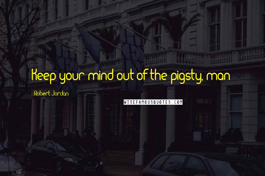 Robert Jordan Quotes: Keep your mind out of the pigsty, man!