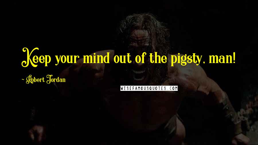 Robert Jordan Quotes: Keep your mind out of the pigsty, man!