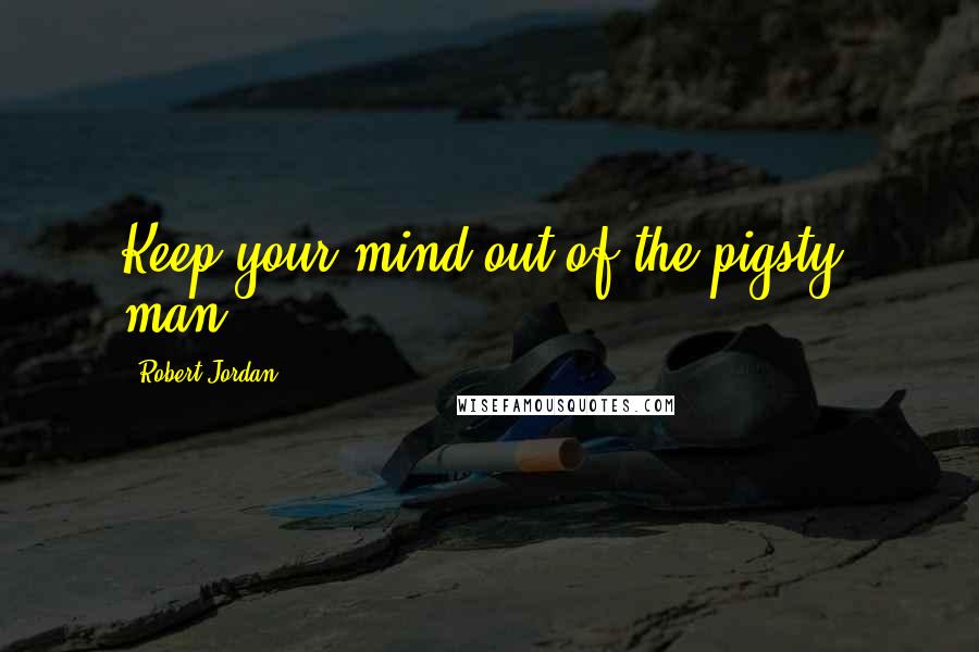 Robert Jordan Quotes: Keep your mind out of the pigsty, man!