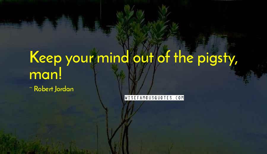 Robert Jordan Quotes: Keep your mind out of the pigsty, man!