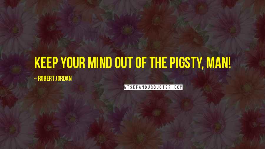 Robert Jordan Quotes: Keep your mind out of the pigsty, man!