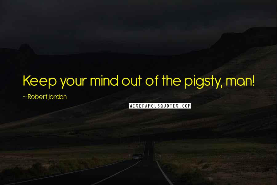 Robert Jordan Quotes: Keep your mind out of the pigsty, man!