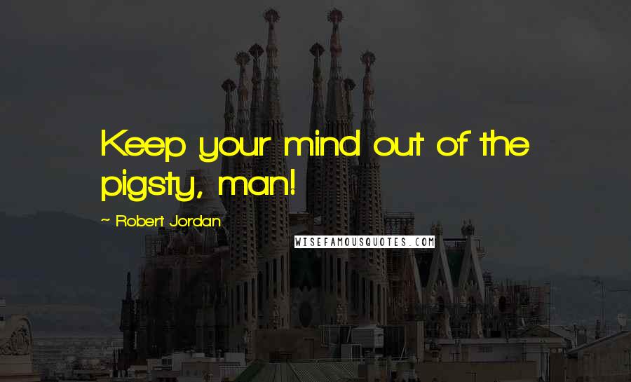 Robert Jordan Quotes: Keep your mind out of the pigsty, man!