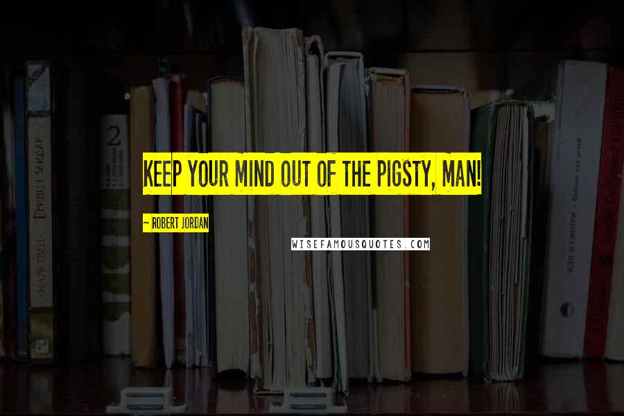 Robert Jordan Quotes: Keep your mind out of the pigsty, man!