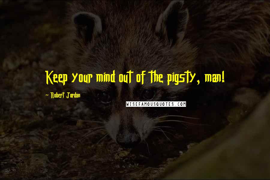 Robert Jordan Quotes: Keep your mind out of the pigsty, man!