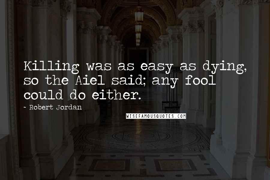 Robert Jordan Quotes: Killing was as easy as dying, so the Aiel said; any fool could do either.