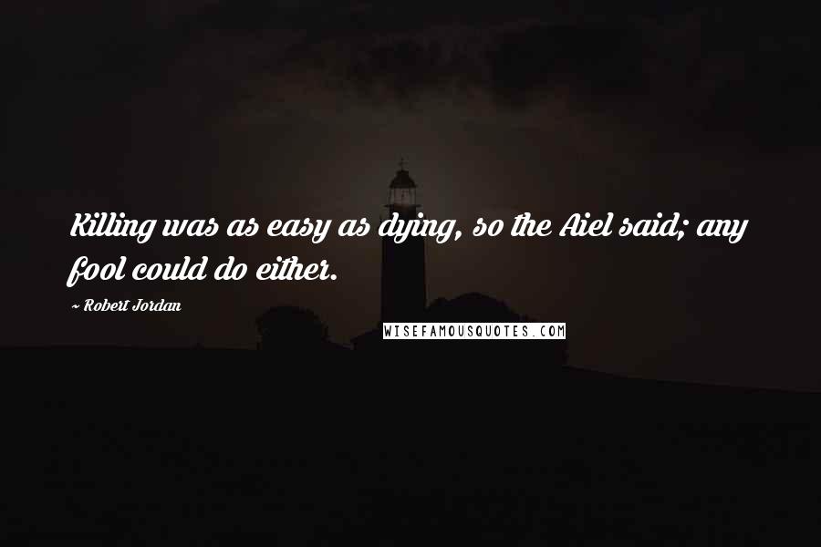 Robert Jordan Quotes: Killing was as easy as dying, so the Aiel said; any fool could do either.