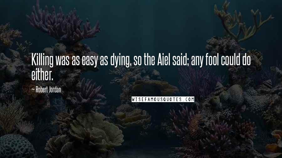 Robert Jordan Quotes: Killing was as easy as dying, so the Aiel said; any fool could do either.