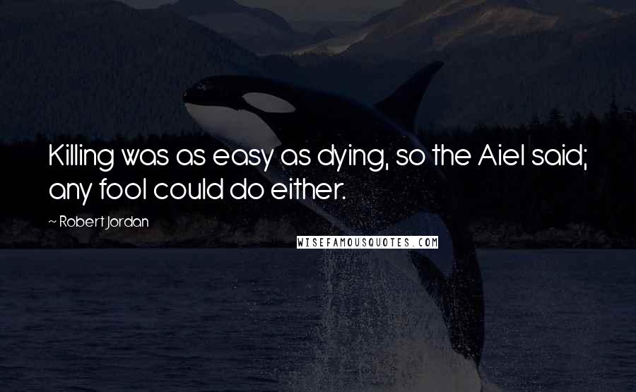 Robert Jordan Quotes: Killing was as easy as dying, so the Aiel said; any fool could do either.