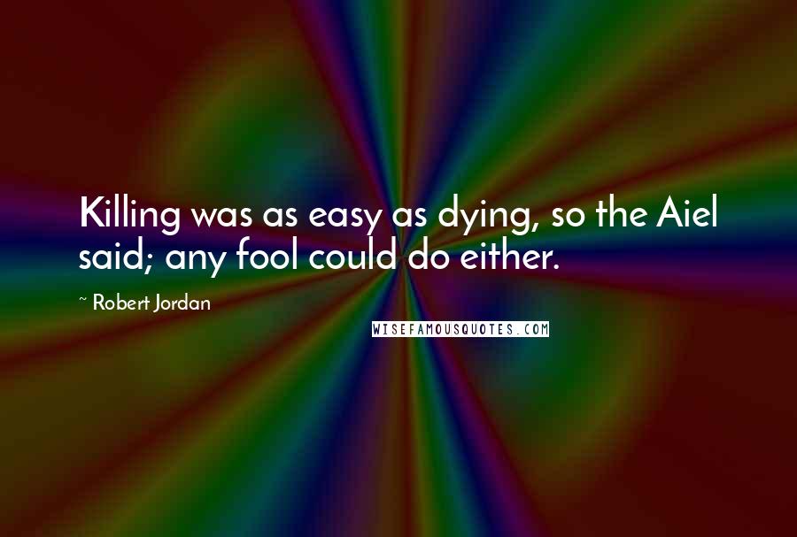 Robert Jordan Quotes: Killing was as easy as dying, so the Aiel said; any fool could do either.