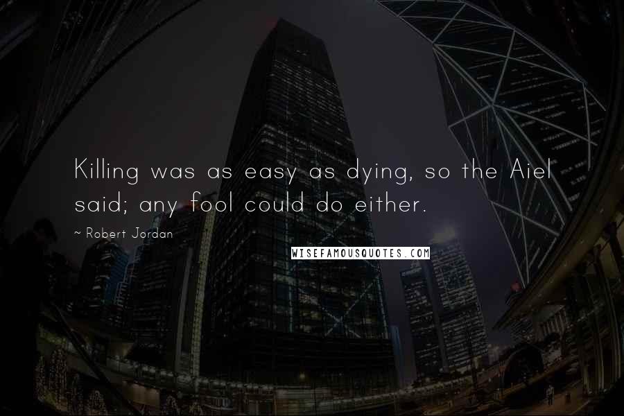 Robert Jordan Quotes: Killing was as easy as dying, so the Aiel said; any fool could do either.