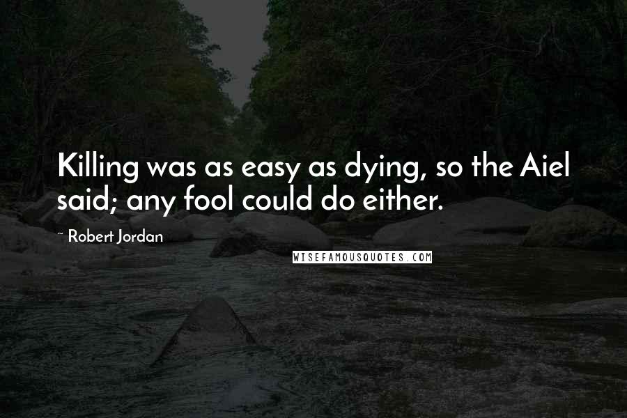 Robert Jordan Quotes: Killing was as easy as dying, so the Aiel said; any fool could do either.