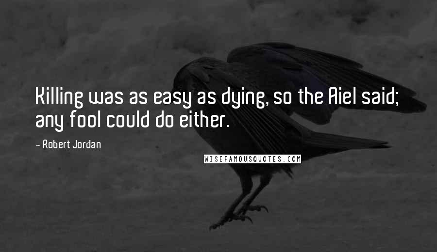 Robert Jordan Quotes: Killing was as easy as dying, so the Aiel said; any fool could do either.