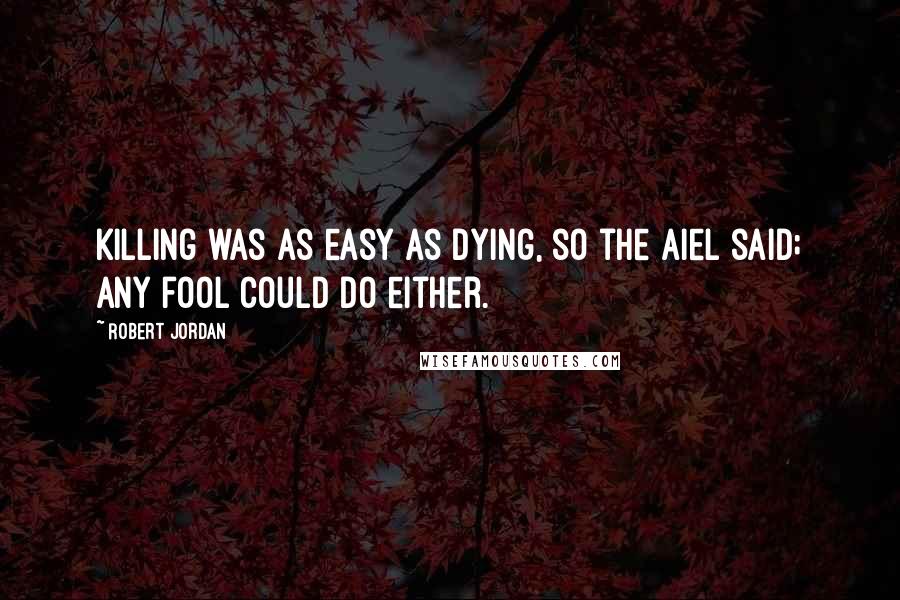 Robert Jordan Quotes: Killing was as easy as dying, so the Aiel said; any fool could do either.