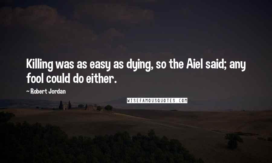 Robert Jordan Quotes: Killing was as easy as dying, so the Aiel said; any fool could do either.