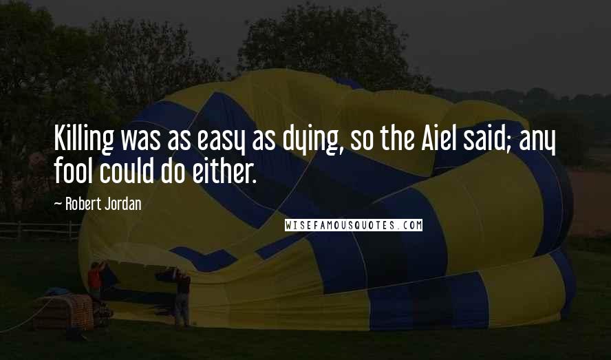 Robert Jordan Quotes: Killing was as easy as dying, so the Aiel said; any fool could do either.