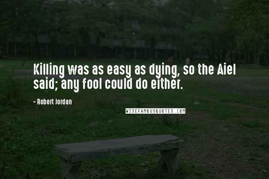 Robert Jordan Quotes: Killing was as easy as dying, so the Aiel said; any fool could do either.