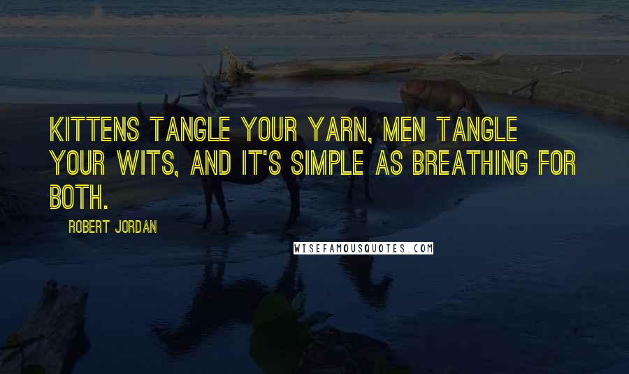 Robert Jordan Quotes: Kittens tangle your yarn, men tangle your wits, and it's simple as breathing for both.
