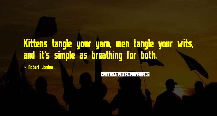 Robert Jordan Quotes: Kittens tangle your yarn, men tangle your wits, and it's simple as breathing for both.