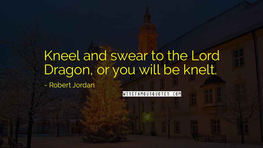 Robert Jordan Quotes: Kneel and swear to the Lord Dragon, or you will be knelt.