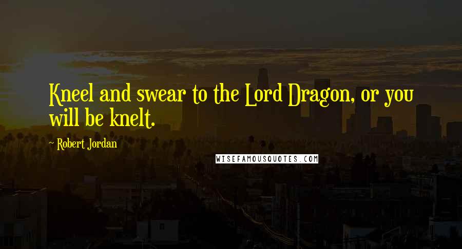 Robert Jordan Quotes: Kneel and swear to the Lord Dragon, or you will be knelt.