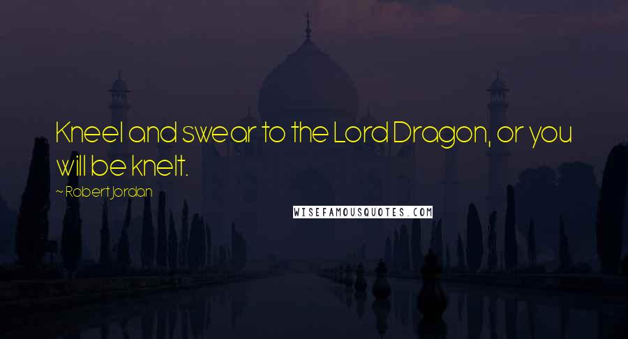 Robert Jordan Quotes: Kneel and swear to the Lord Dragon, or you will be knelt.