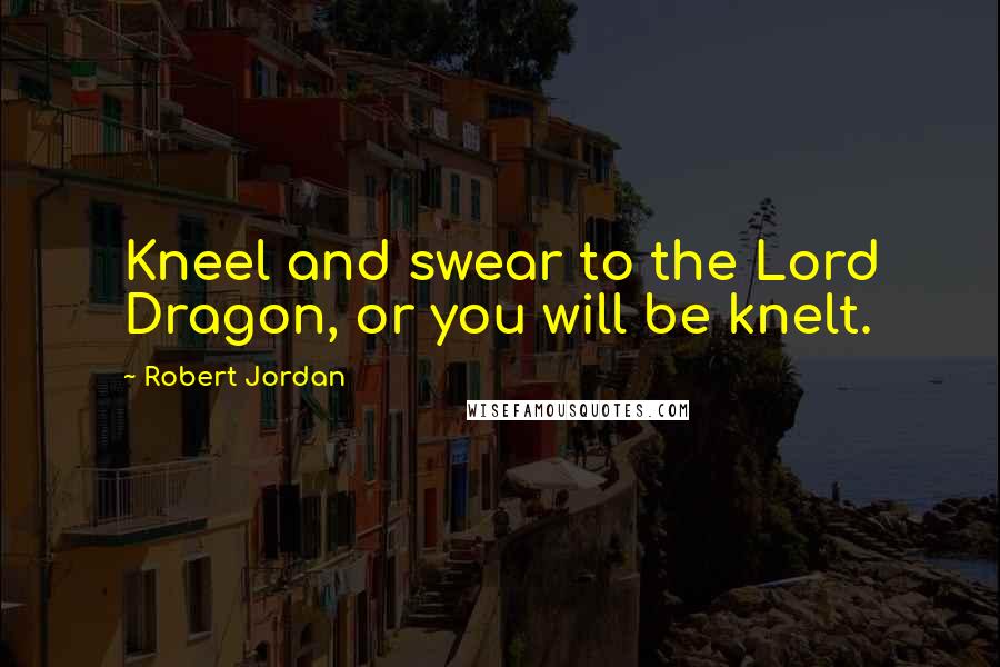 Robert Jordan Quotes: Kneel and swear to the Lord Dragon, or you will be knelt.