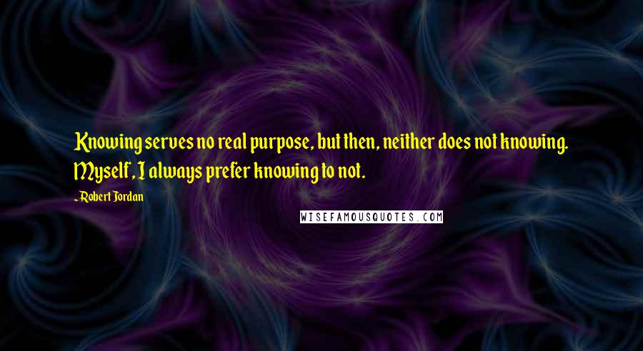 Robert Jordan Quotes: Knowing serves no real purpose, but then, neither does not knowing. Myself, I always prefer knowing to not.