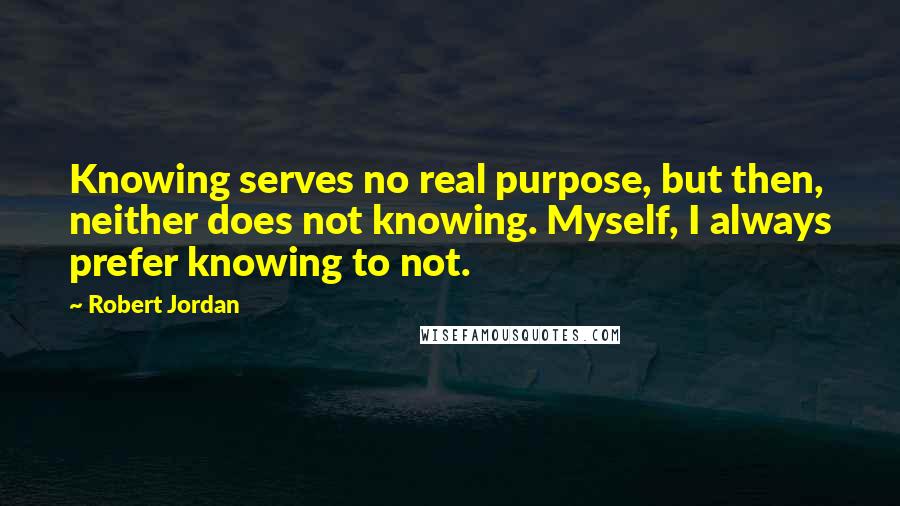 Robert Jordan Quotes: Knowing serves no real purpose, but then, neither does not knowing. Myself, I always prefer knowing to not.