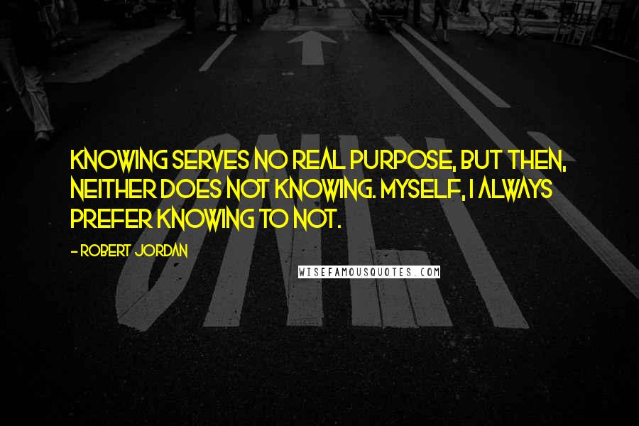 Robert Jordan Quotes: Knowing serves no real purpose, but then, neither does not knowing. Myself, I always prefer knowing to not.