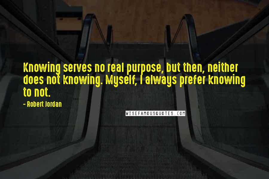 Robert Jordan Quotes: Knowing serves no real purpose, but then, neither does not knowing. Myself, I always prefer knowing to not.