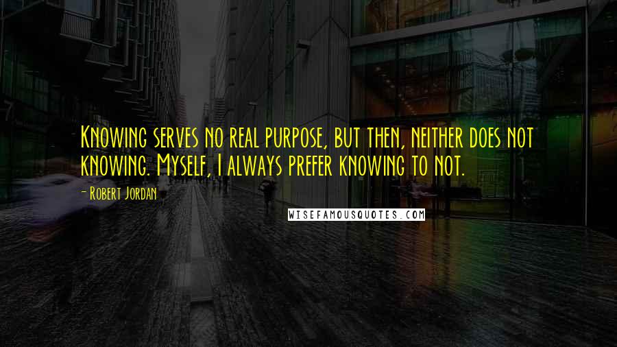 Robert Jordan Quotes: Knowing serves no real purpose, but then, neither does not knowing. Myself, I always prefer knowing to not.