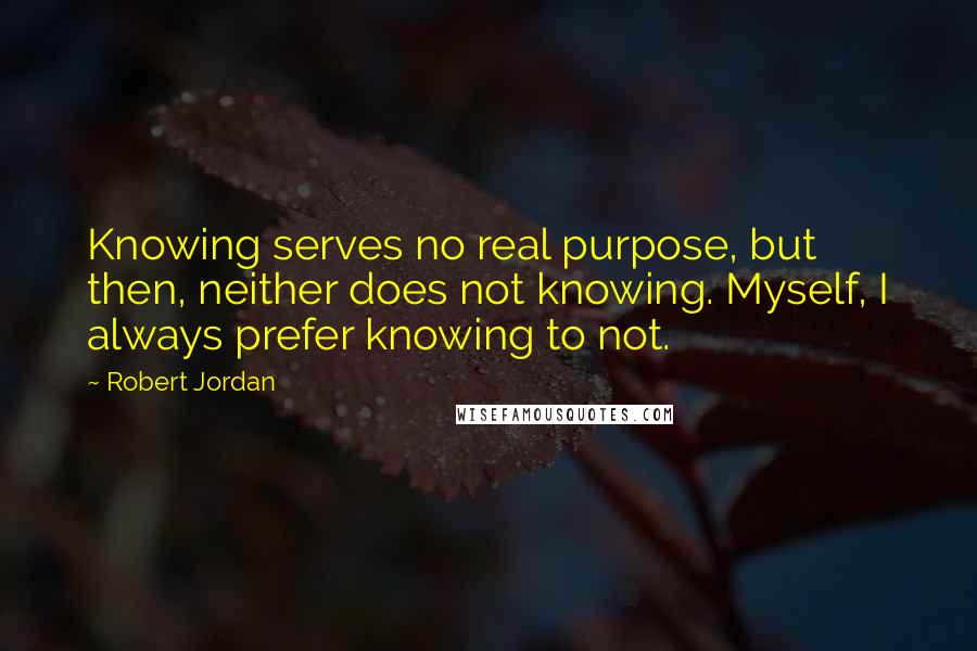 Robert Jordan Quotes: Knowing serves no real purpose, but then, neither does not knowing. Myself, I always prefer knowing to not.