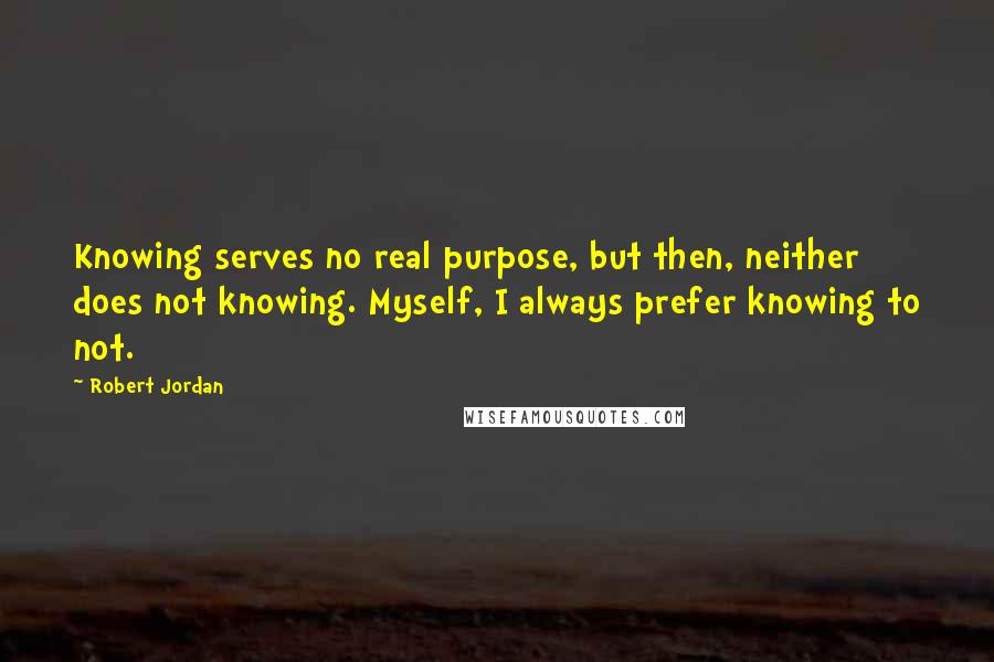 Robert Jordan Quotes: Knowing serves no real purpose, but then, neither does not knowing. Myself, I always prefer knowing to not.