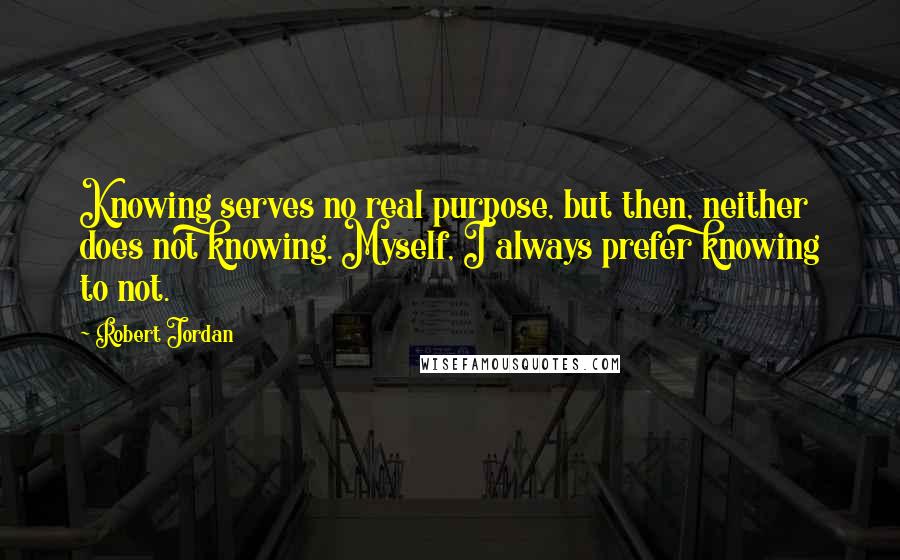 Robert Jordan Quotes: Knowing serves no real purpose, but then, neither does not knowing. Myself, I always prefer knowing to not.